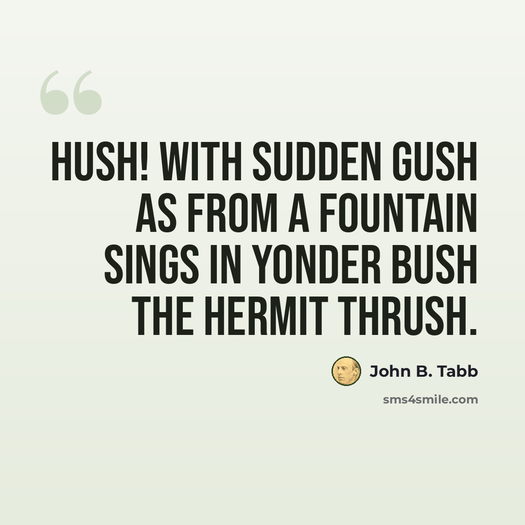 “Hush! With sudden gush As from a fountain sings in yonder bush The Hermit Thrush.” quote by John B. Tabb