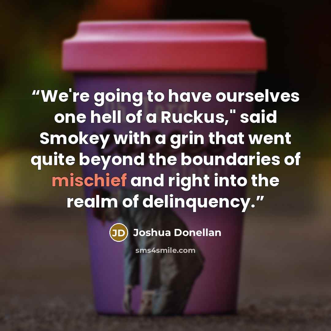 “We're going to have ourselves one hell of a Ruckus," said Smokey with a grin that went quite beyond the boundaries of mischief and right into the realm of delinquency.” quote by Joshua Donellan
