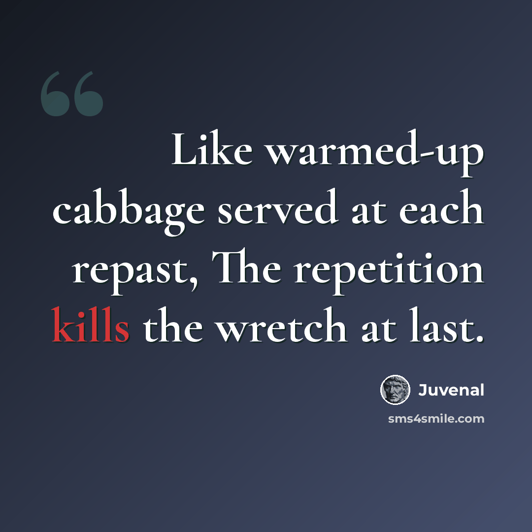 “Like warmed-up cabbage served at each repast, The repetition kills the wretch at last.” quote by Juvenal
