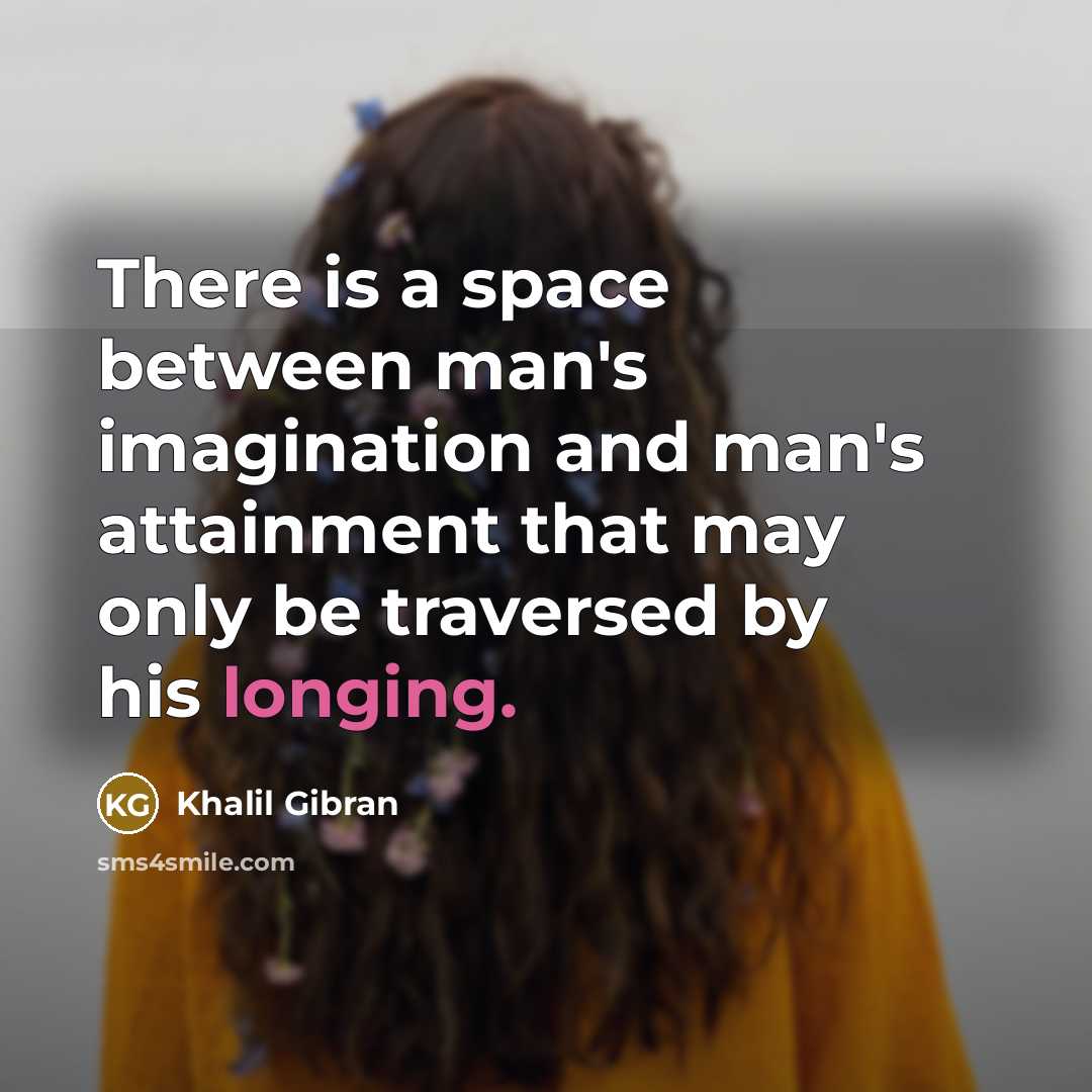 “There is a space between man's imagination and man's attainment that may only be traversed by his longing.” quote by Khalil Gibran