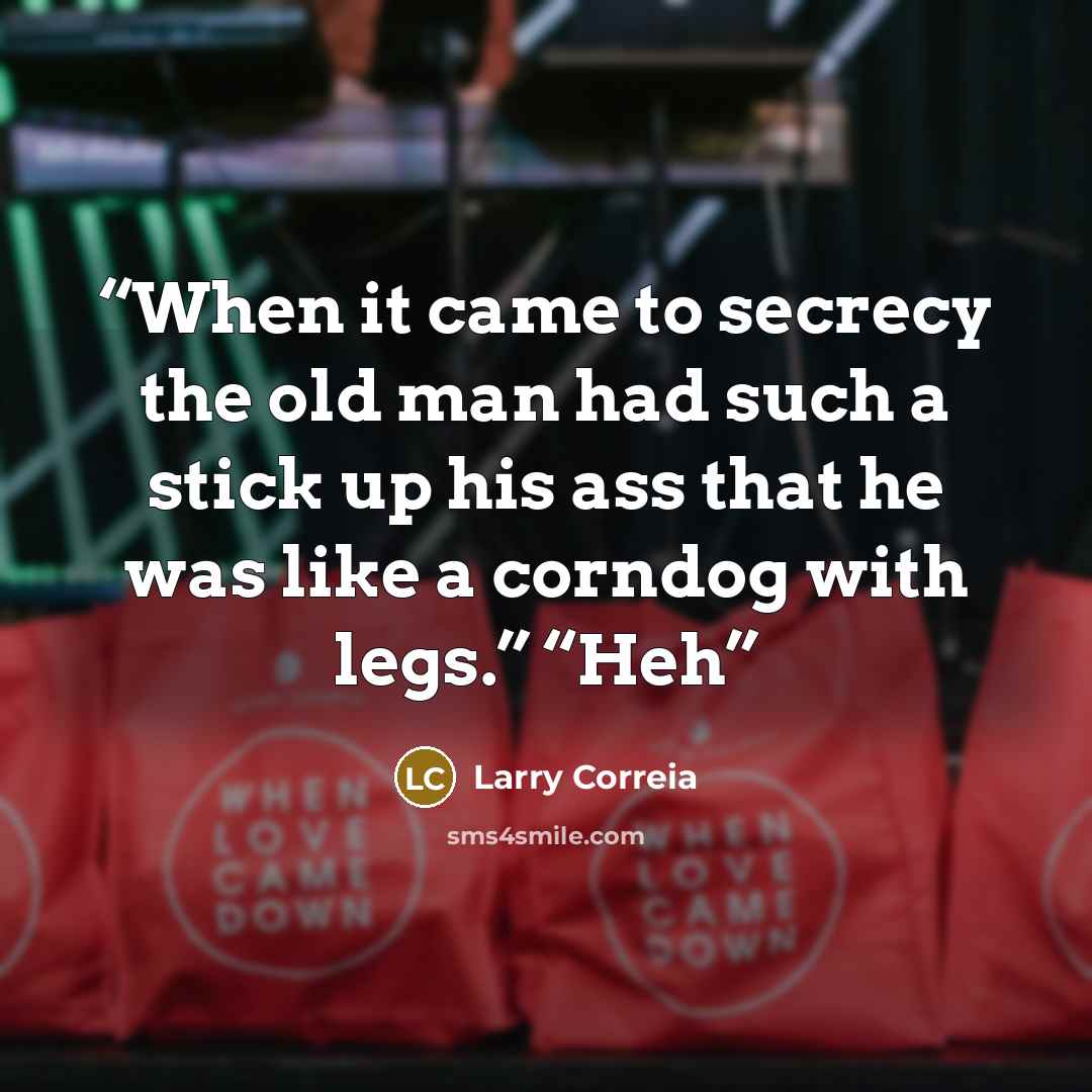 “When it came to secrecy the old man had such a stick up his ass that he was like a corndog with legs.” “Heh” quote by Larry Correia