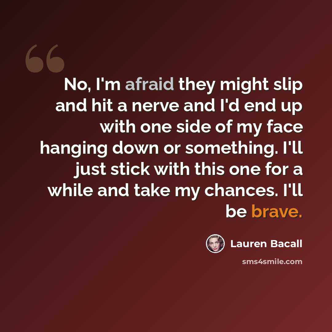 “No, I'm afraid they might slip and hit a nerve and I'd end up with one side of my face hanging down or something. I'll just stick with this one for a while and take my chances. I'll be brave.” quote by Lauren Bacall