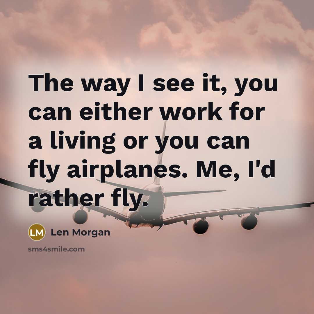 “The way I see it, you can either work for a living or you can fly airplanes. Me, I'd rather fly.” quote by Len Morgan