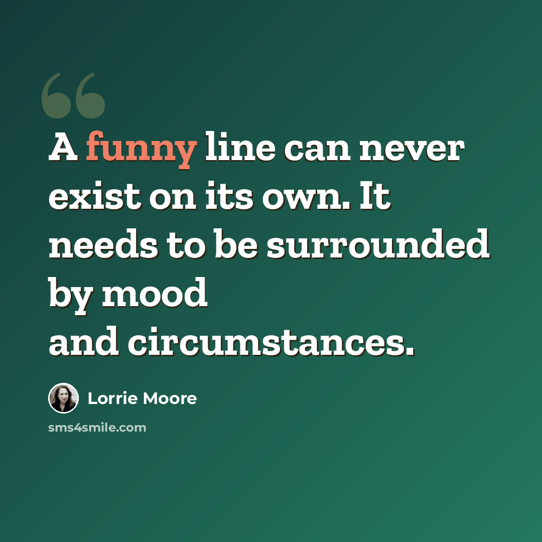 “A funny line can never exist on its own. It needs to be surrounded by mood and circumstances.” quote by Lorrie Moore