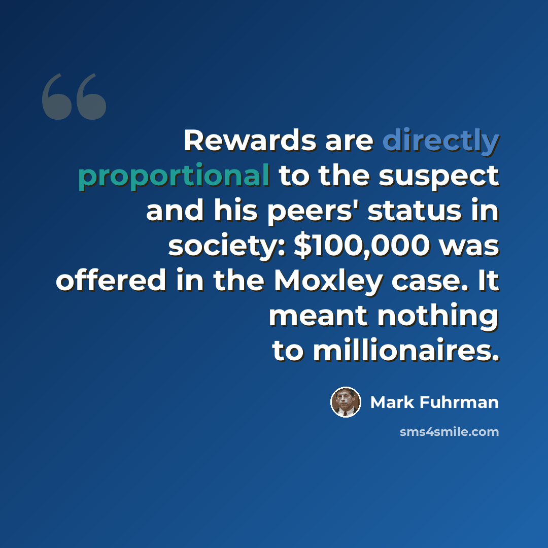 “Rewards are directly proportional to the suspect and his peers' status in society: $100,000 was offered in the Moxley case. It meant nothing to millionaires.” quote by Mark Fuhrman