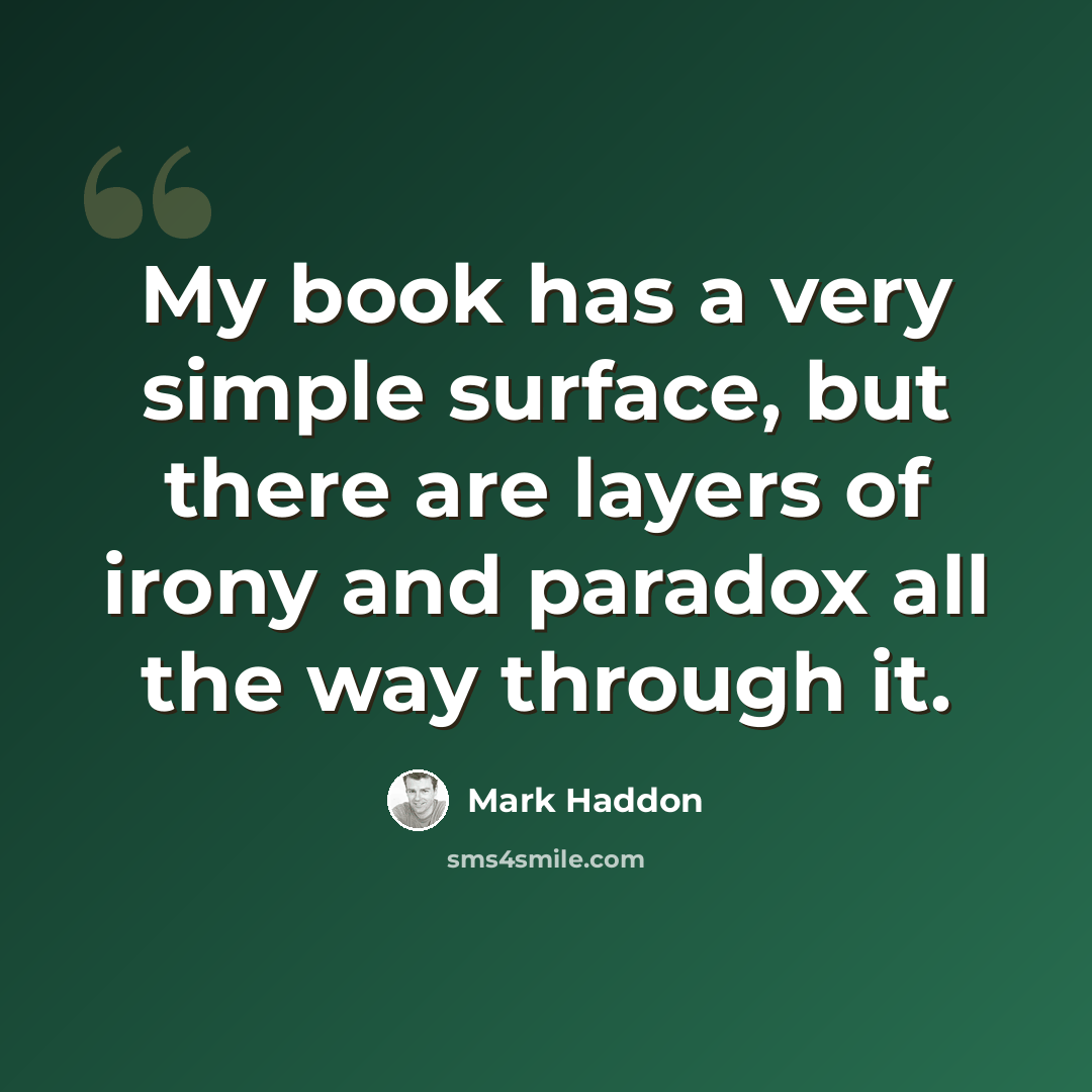“My book has a very simple surface, but there are layers of irony and paradox all the way through it.” quote by Mark Haddon