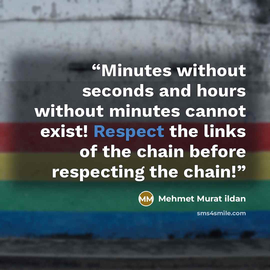 “Minutes without seconds and hours without minutes cannot exist! Respect the links of the chain before respecting the chain!” quote by Mehmet Murat ildan