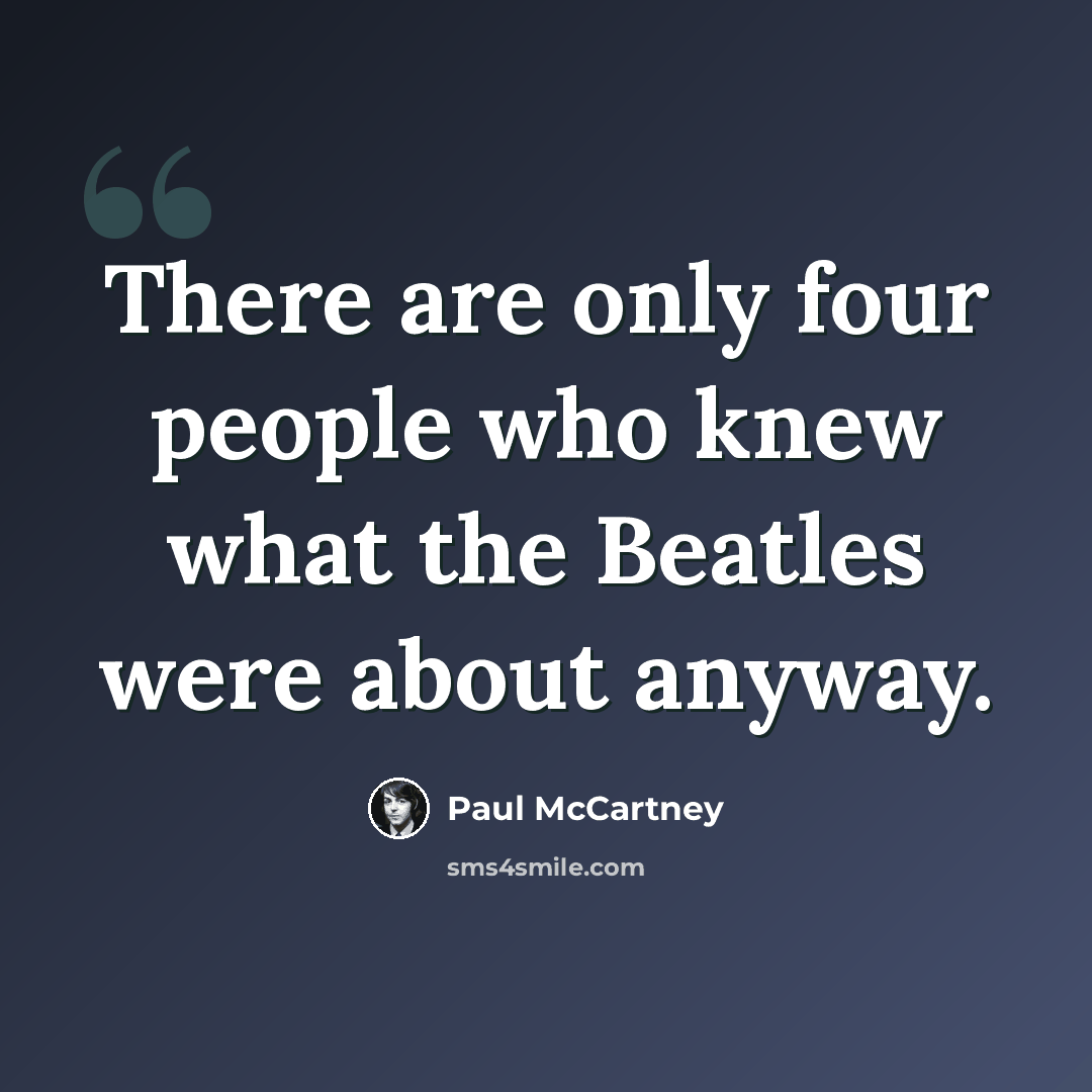 “There are only four people who knew what the Beatles were about anyway.” quote by Paul McCartney