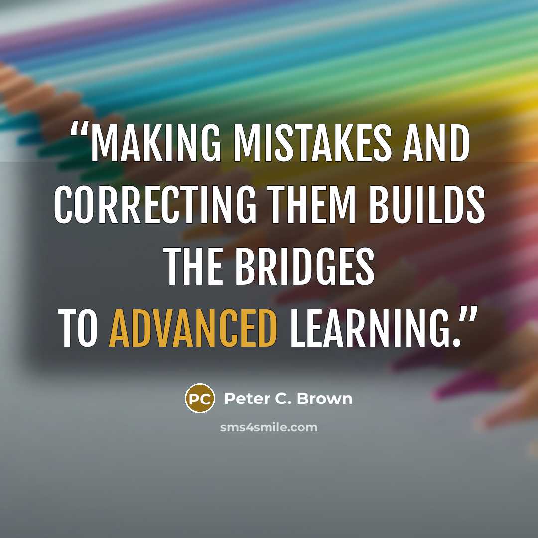 “Making mistakes and correcting them builds the bridges to advanced learning.” quote by Peter C. Brown