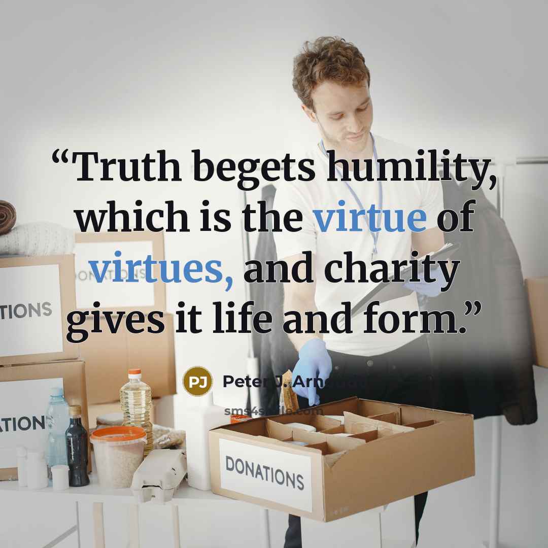 “Truth begets humility, which is the virtue of virtues, and charity gives it life and form.” quote by Peter J. Arnoudt