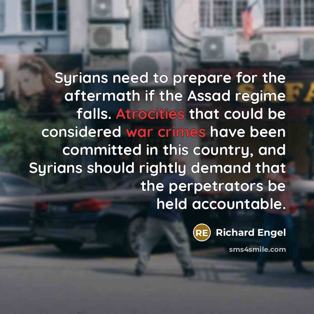 “Syrians need to prepare for the aftermath if the Assad regime falls. Atrocities that could be considered war crimes have been committed in this country, and Syrians should rightly demand that the perpetrators be held accountable.” quote by Richard Engel