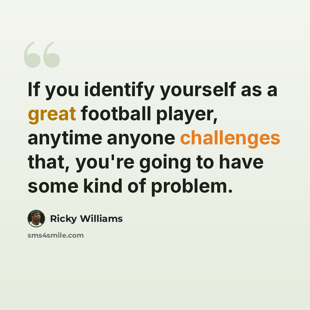 “If you identify yourself as a great football player, anytime anyone challenges that, you're going to have some kind of problem.” quote by Ricky Williams