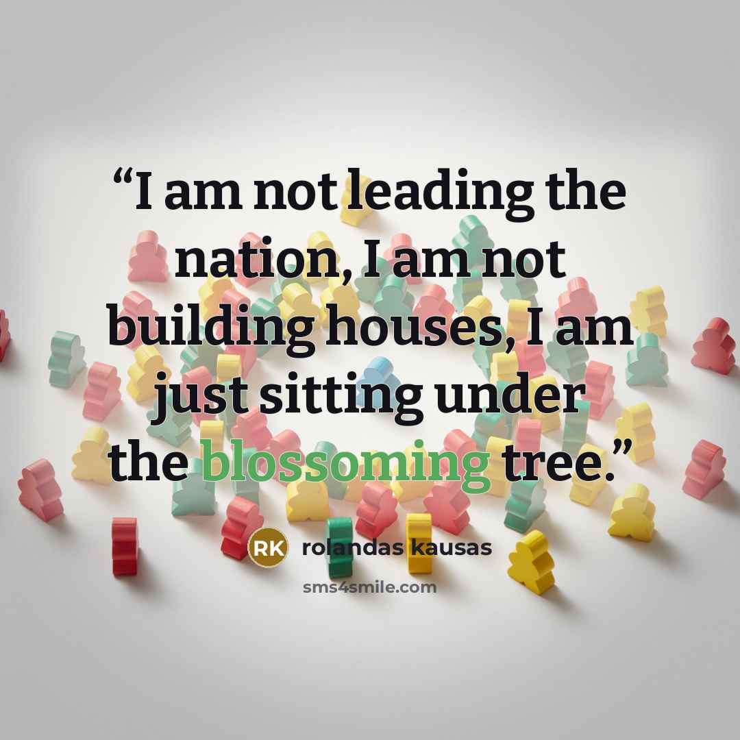 “I am not leading the nation, I am not building houses, I am just sitting under the blossoming tree.” quote by rolandas kausas