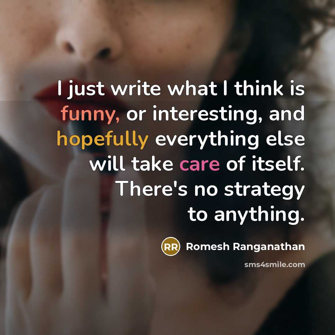 “I just write what I think is funny, or interesting, and hopefully everything else will take care of itself. There's no strategy to anything.” quote by Romesh Ranganathan