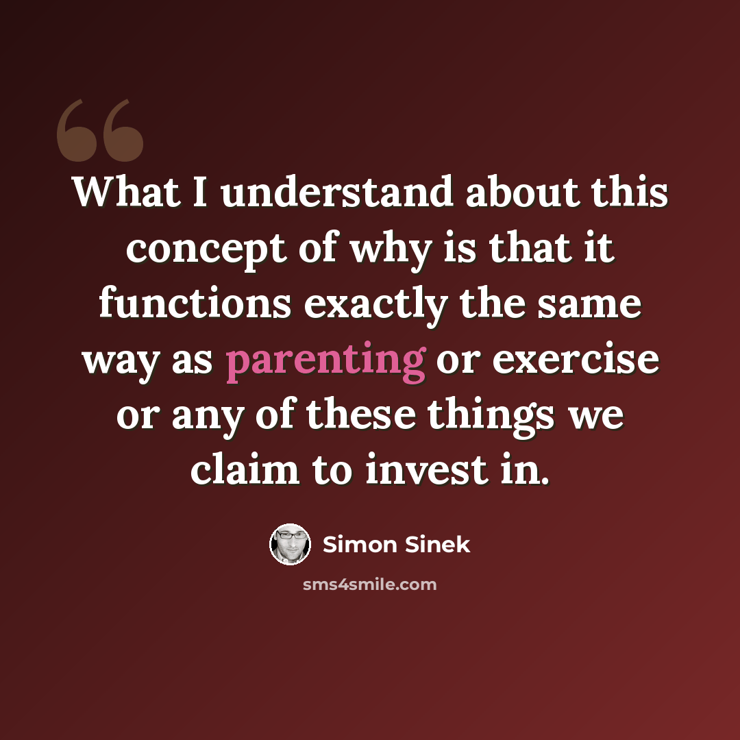 “What I understand about this concept of why is that it functions exactly the same way as parenting or exercise or any of these things we claim to invest in.” quote by Simon Sinek