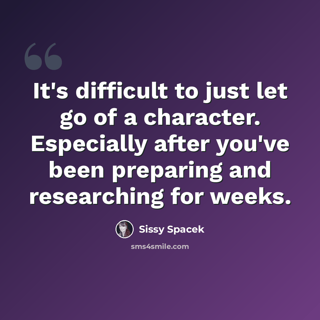 “It's difficult to just let go of a character. Especially after you've been preparing and researching for weeks.” quote by Sissy Spacek