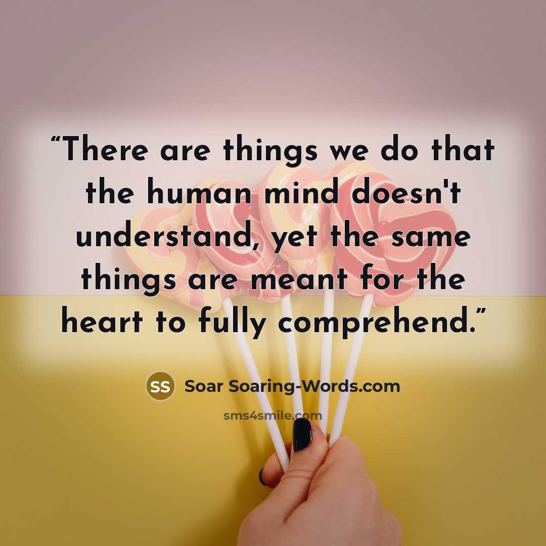 “There are things we do that the human mind doesn't understand, yet the same things are meant for the heart to fully comprehend.” quote by Soar Soaring-Words.com