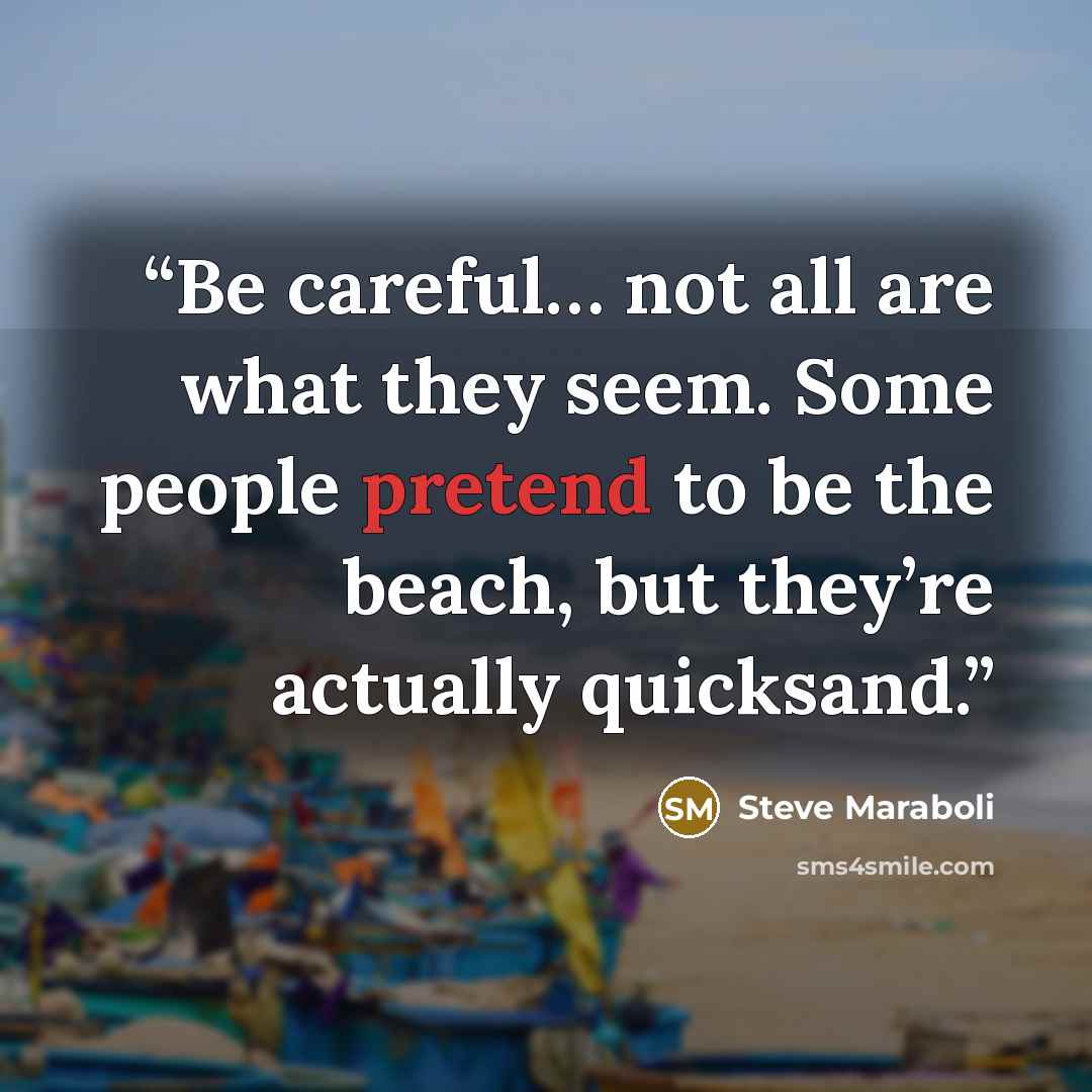“Be careful… not all are what they seem. Some people pretend to be the beach, but they’re actually quicksand.” quote by Steve Maraboli
