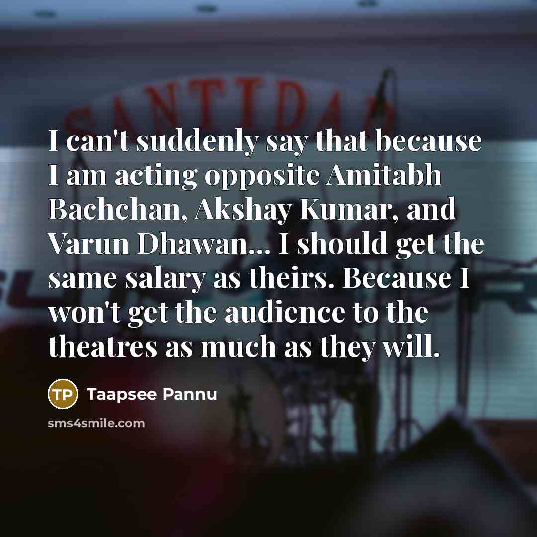 “I can't suddenly say that because I am acting opposite Amitabh Bachchan, Akshay Kumar, and Varun Dhawan... I should get the same salary as theirs. Because I won't get the audience to the theatres as much as they will.” quote by Taapsee Pannu