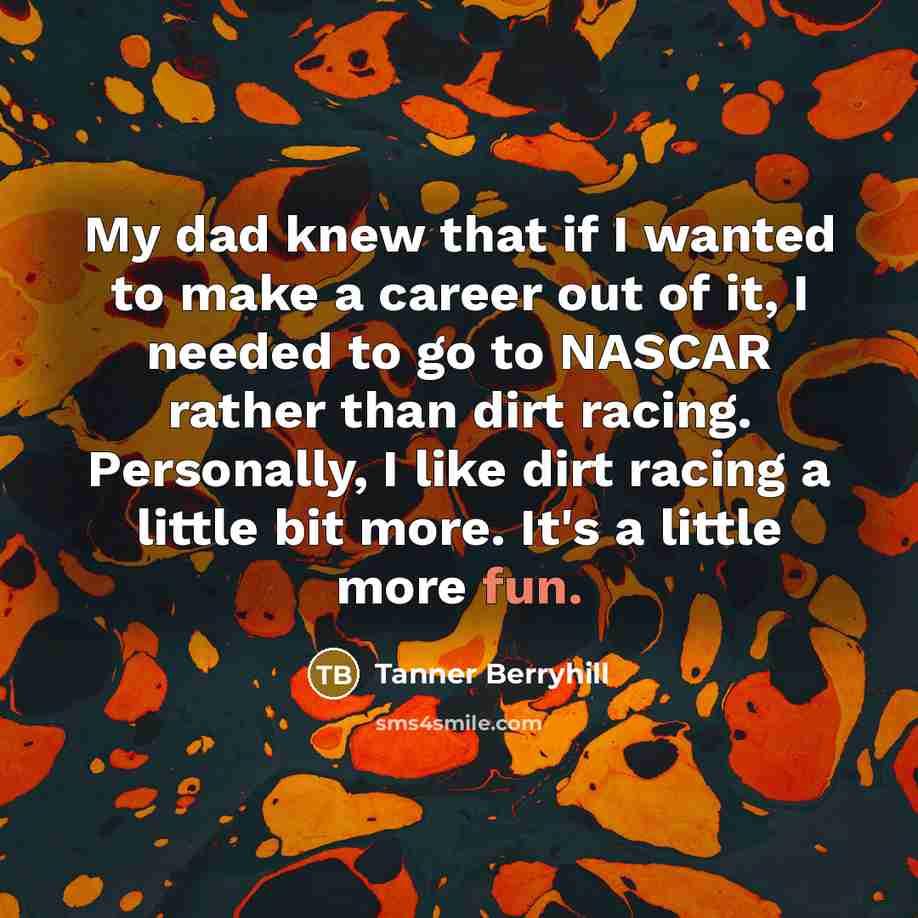 “My dad knew that if I wanted to make a career out of it, I needed to go to NASCAR rather than dirt racing. Personally, I like dirt racing a little bit more. It's a little more fun.” quote by Tanner Berryhill