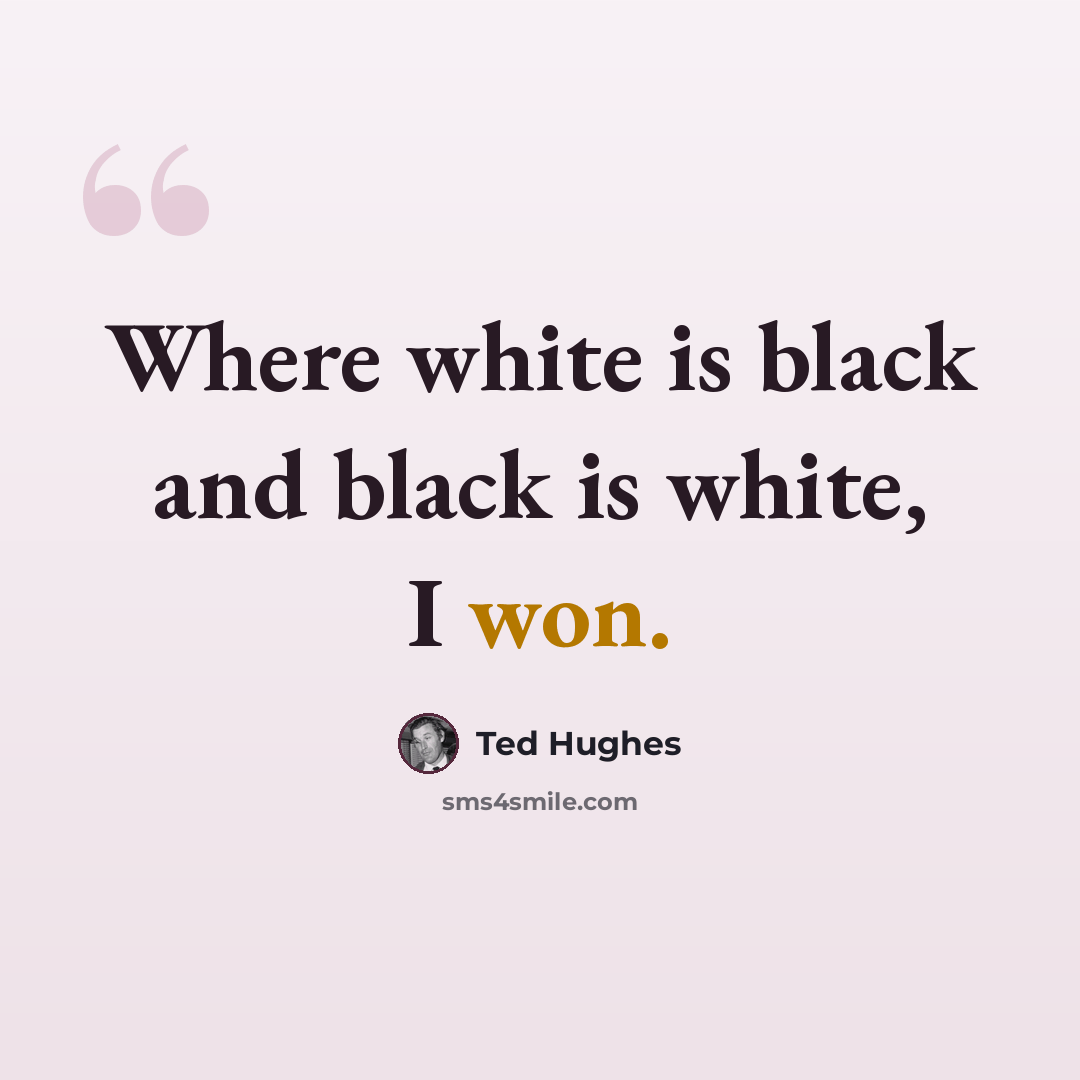 “Where white is black and black is white, I won.” quote by Ted Hughes