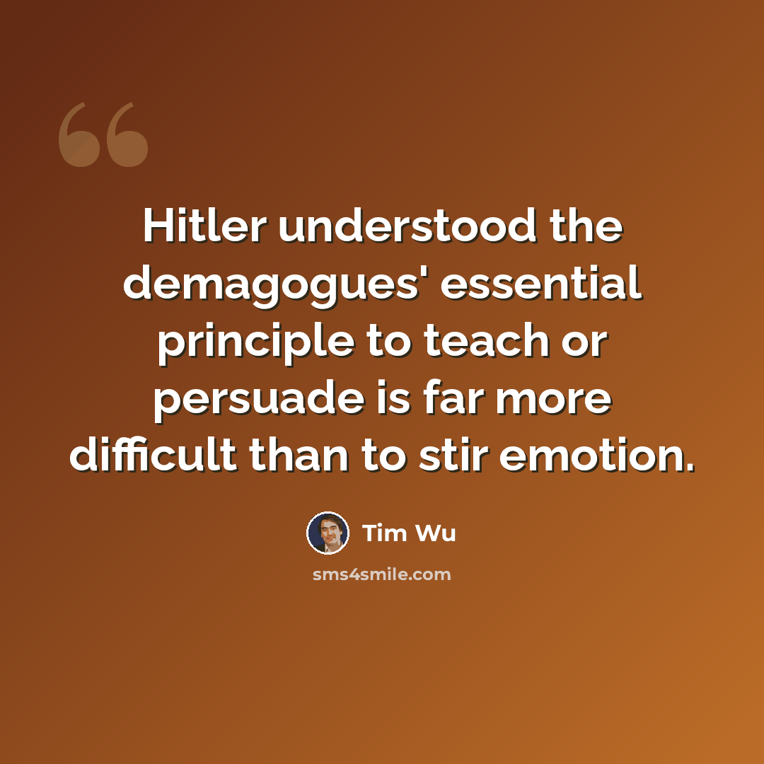 “Hitler understood the demagogues' essential principle to teach or persuade is far more difficult than to stir emotion.” quote by Tim Wu
