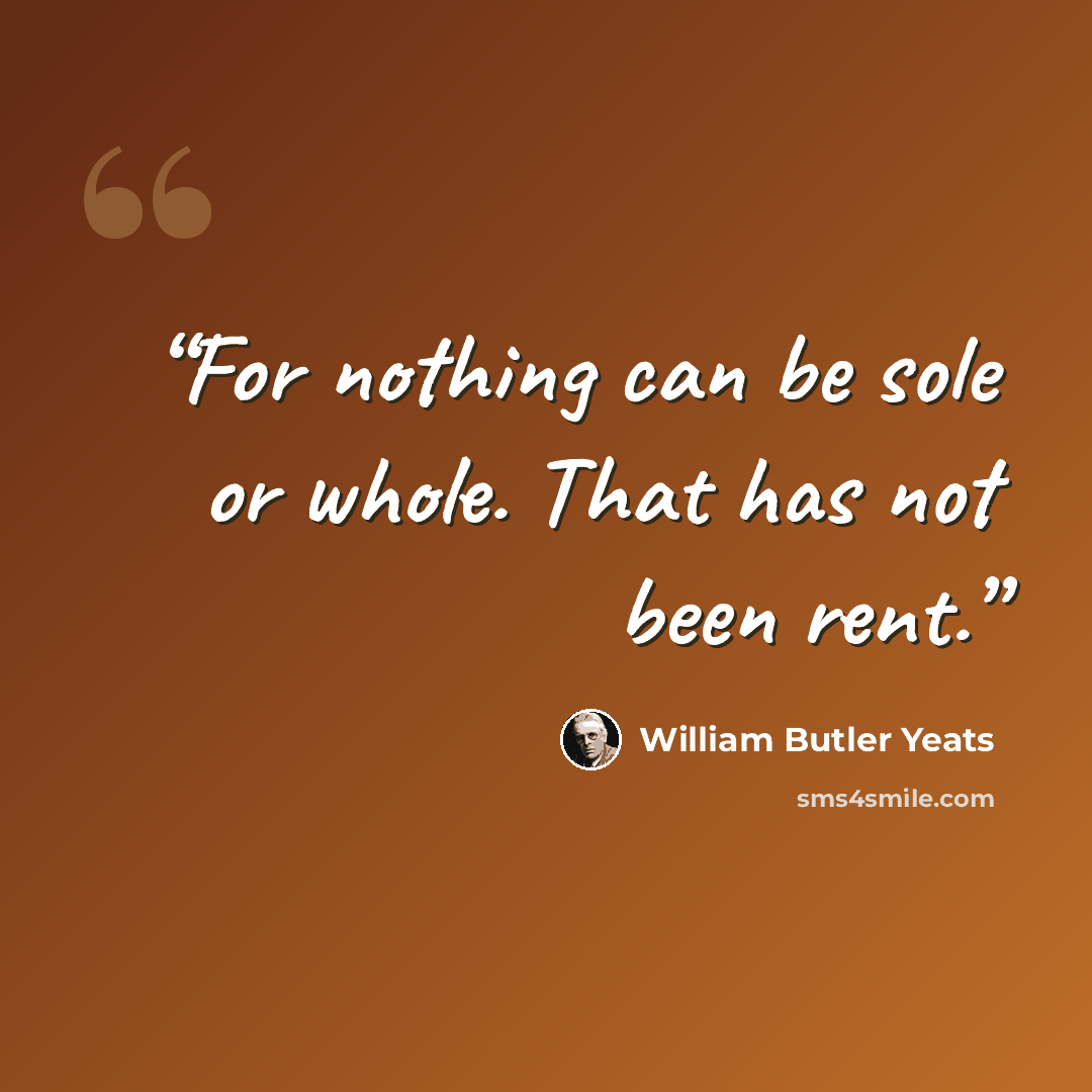 “For nothing can be sole or whole. That has not been rent.” quote by William Butler Yeats