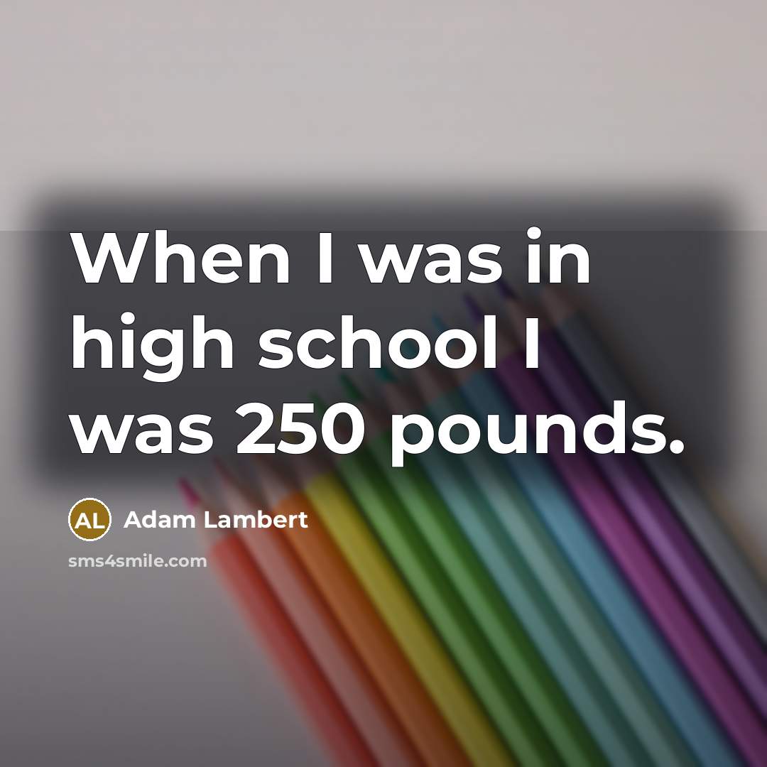 “When I was in high school I was 250 pounds.” quote by Adam Lambert
