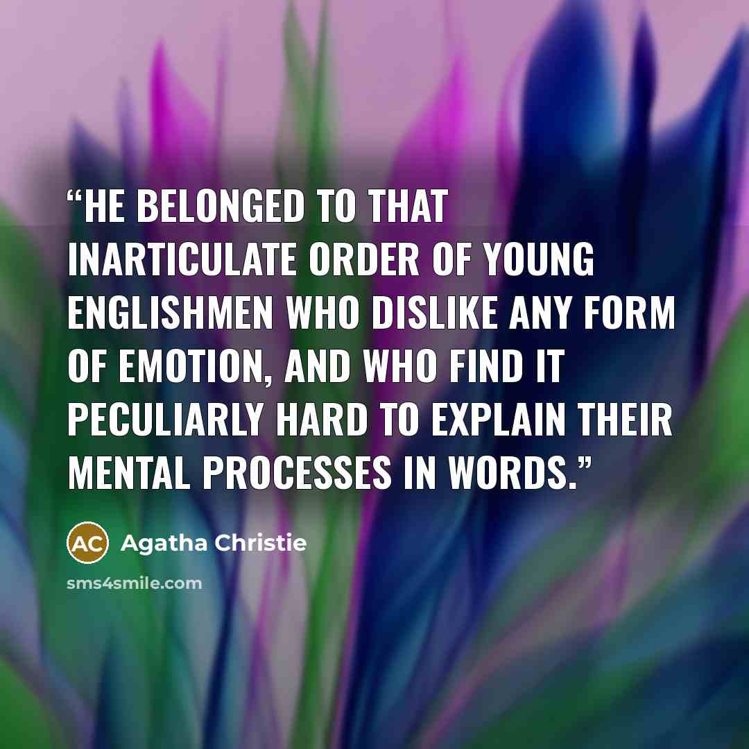 “He belonged to that inarticulate order of young Englishmen who dislike any form of emotion, and who find it peculiarly hard to explain their mental processes in words.” quote by Agatha Christie