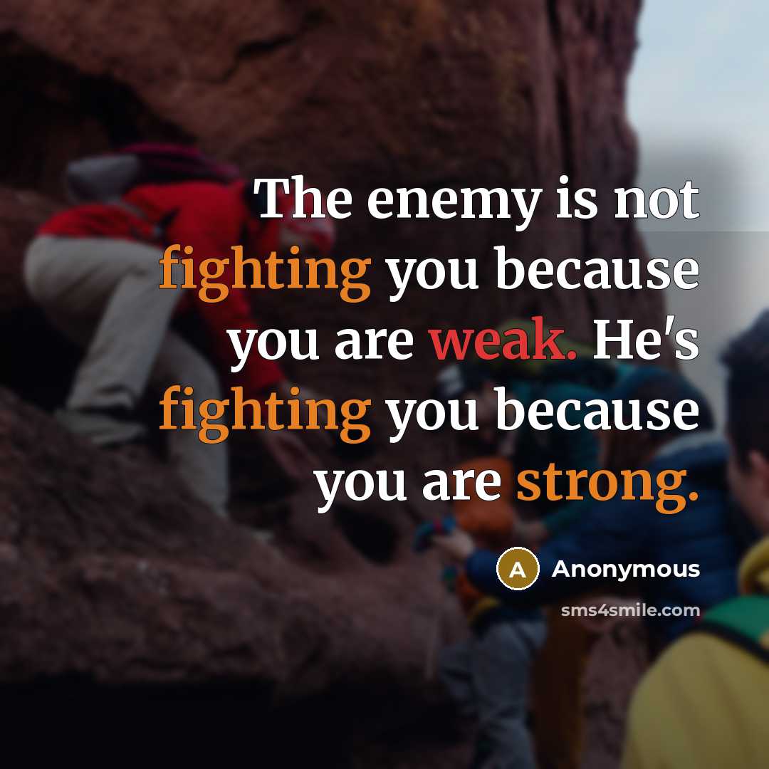 “The enemy is not fighting you because you are weak. He's fighting you because you are strong.” quote by Anonymous