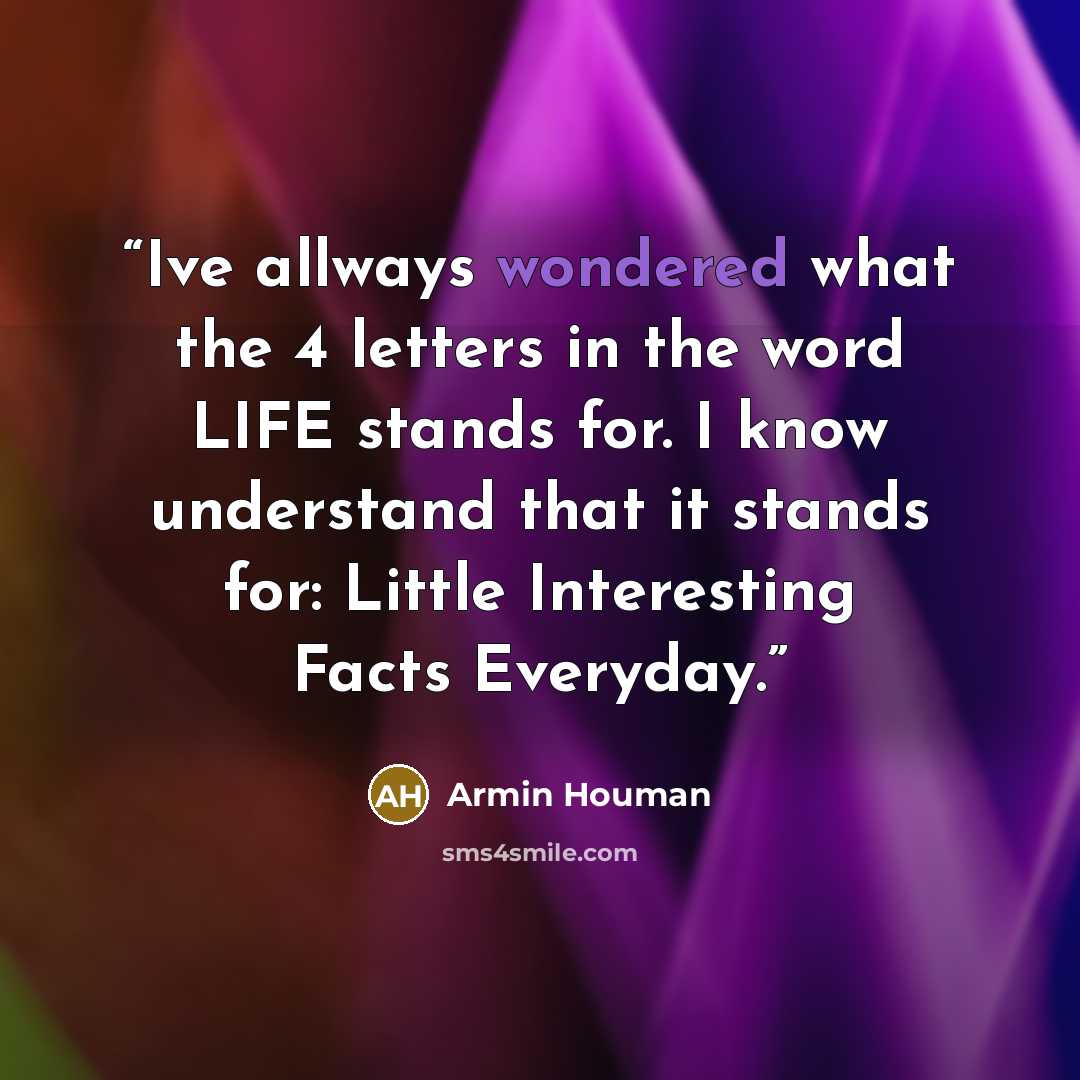 “Ive allways wondered what the 4 letters in the word LIFE stands for. I know understand that it stands for: Little Interesting Facts Everyday.” quote by Armin Houman
