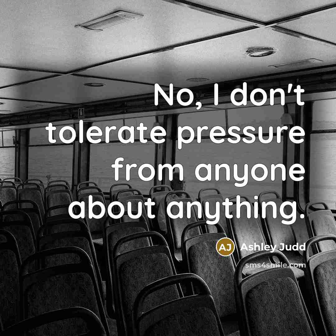 “No, I don't tolerate pressure from anyone about anything.” quote by Ashley Judd
