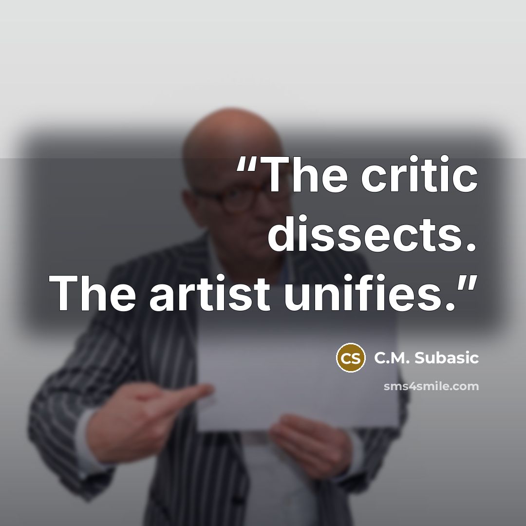 “The critic dissects. The artist unifies.” quote by C.M. Subasic