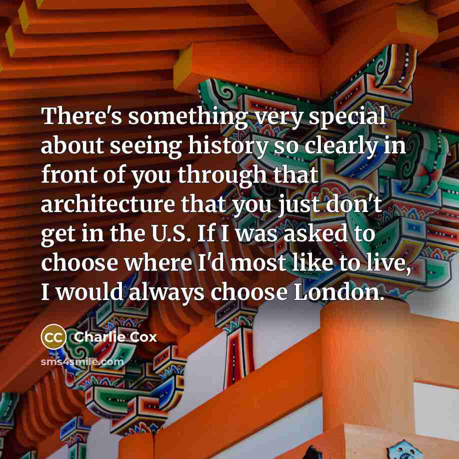 “There's something very special about seeing history so clearly in front of you through that architecture that you just don't get in the U.S. If I was asked to choose where I'd most like to live, I would always choose London.” quote by Charlie Cox