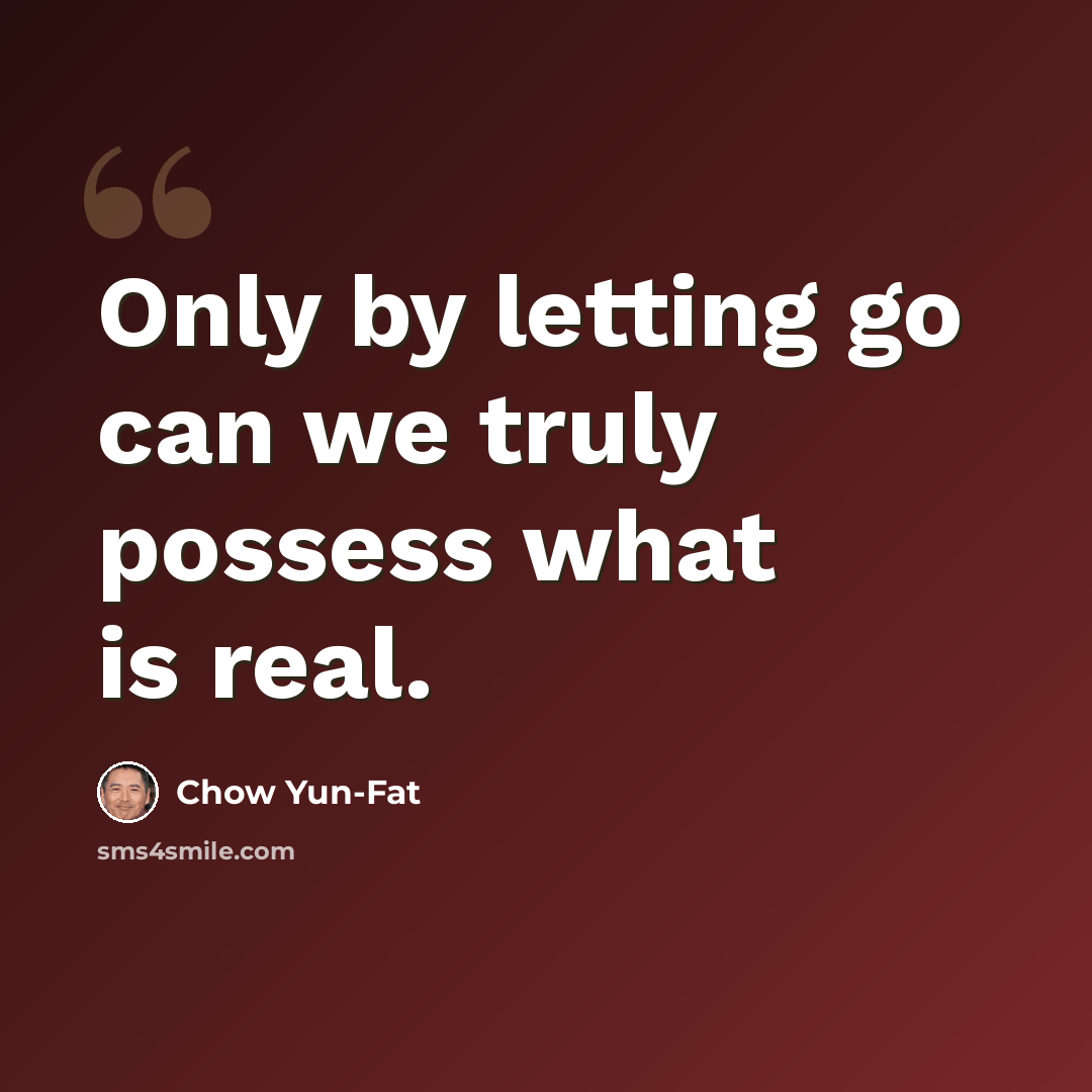 “Only by letting go can we truly possess what is real.” quote by Chow Yun-Fat
