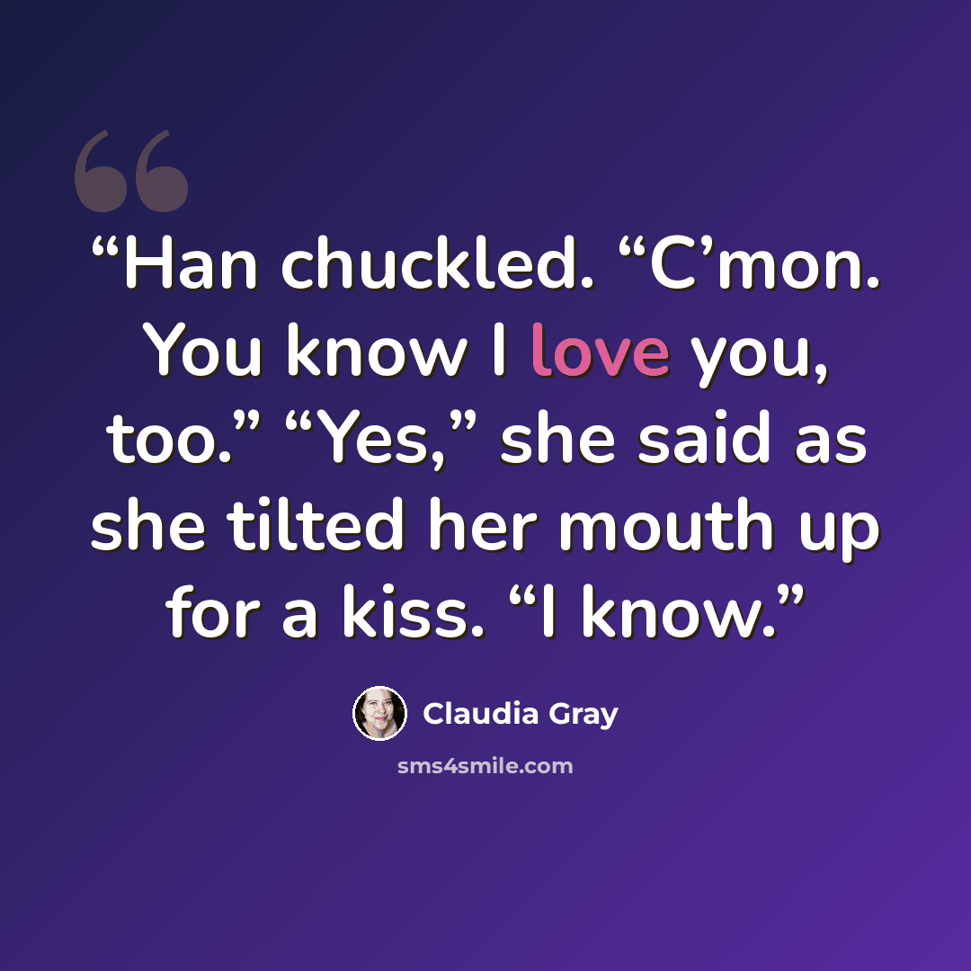 “Han chuckled. “C’mon. You know I love you, too.” “Yes,” she said as she tilted her mouth up for a kiss. “I know.” quote by Claudia Gray