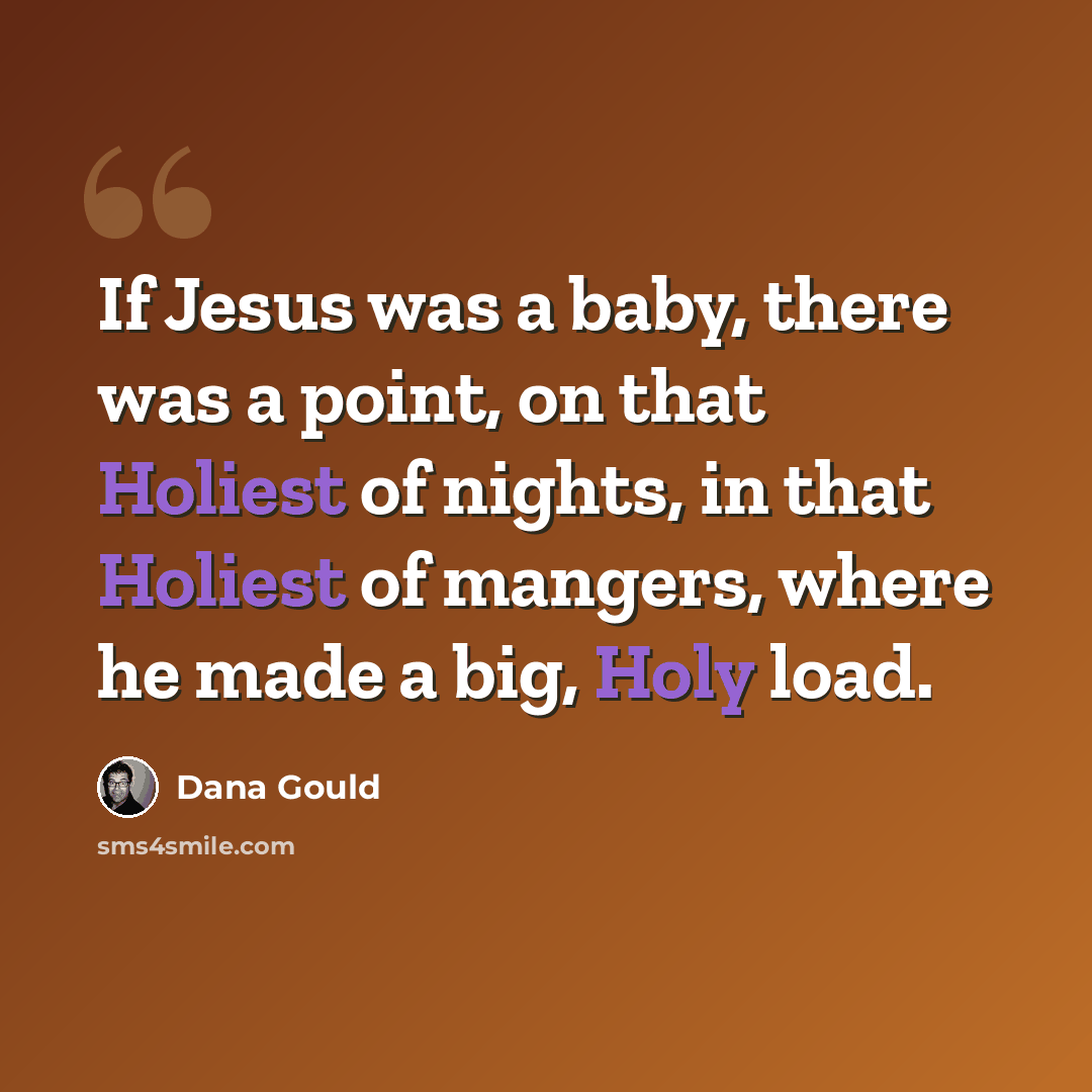 “If Jesus was a baby, there was a point, on that Holiest of nights, in that Holiest of mangers, where he made a big, Holy load.” quote by Dana Gould