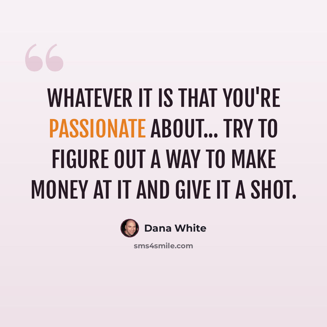 “Whatever it is that you're passionate about... try to figure out a way to make money at it and give it a shot.” quote by Dana White
