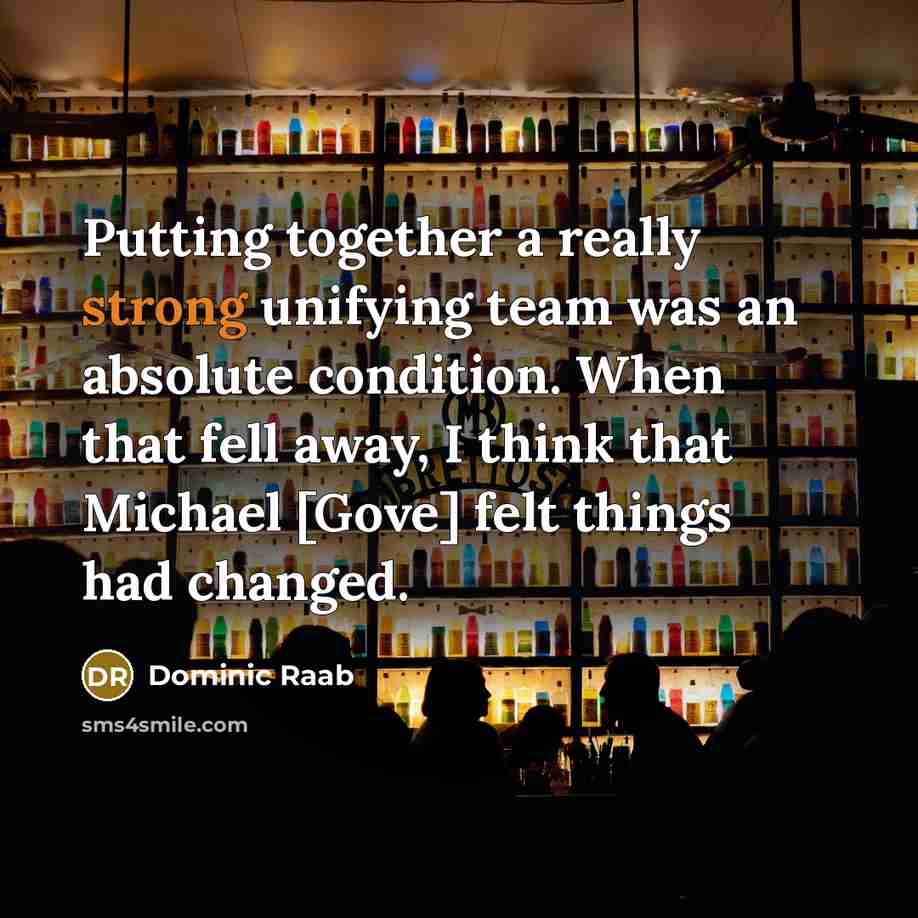 “Putting together a really strong unifying team was an absolute condition. When that fell away, I think that Michael [Gove] felt things had changed.” quote by Dominic Raab