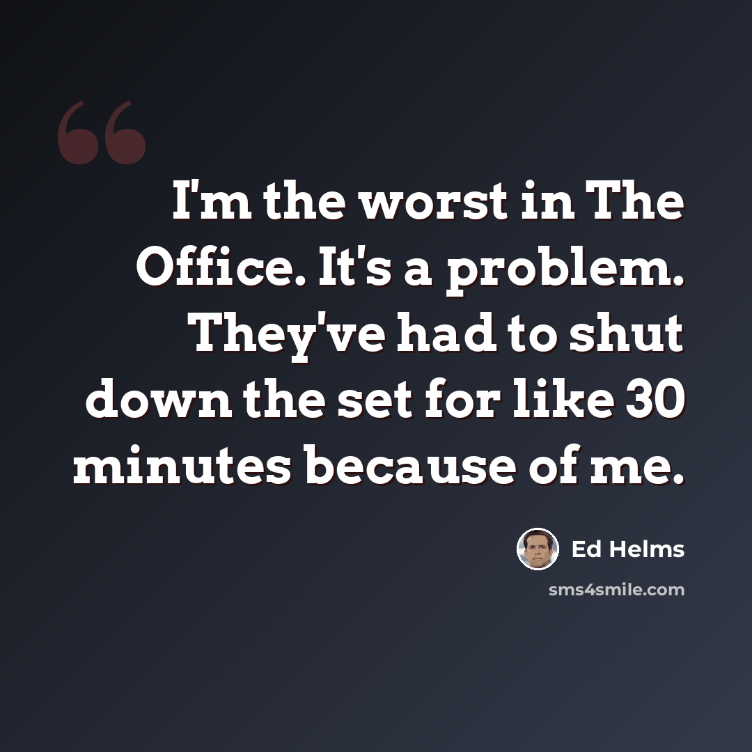 “I'm the worst in The Office. It's a problem. They've had to shut down the set for like 30 minutes because of me.” quote by Ed Helms