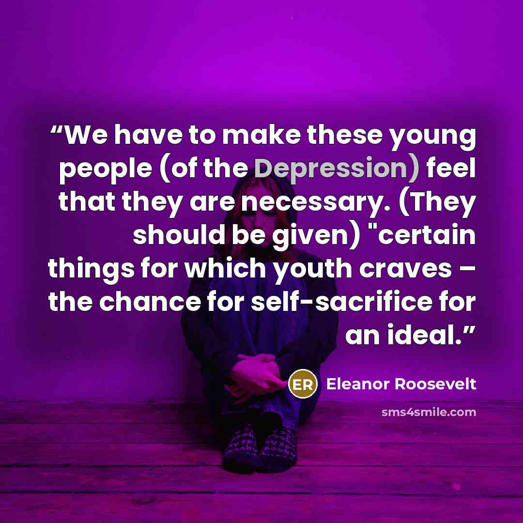 “We have to make these young people (of the Depression) feel that they are necessary. (They should be given) "certain things for which youth craves – the chance for self-sacrifice for an ideal.” quote by Eleanor Roosevelt