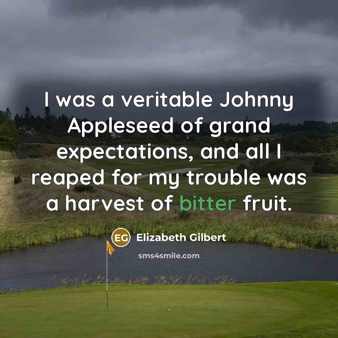 “I was a veritable Johnny Appleseed of grand expectations, and all I reaped for my trouble was a harvest of bitter fruit.” quote by Elizabeth Gilbert
