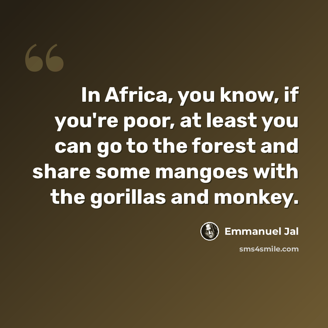 “In Africa, you know, if you're poor, at least you can go to the forest and share some mangoes with the gorillas and monkey.” quote by Emmanuel Jal