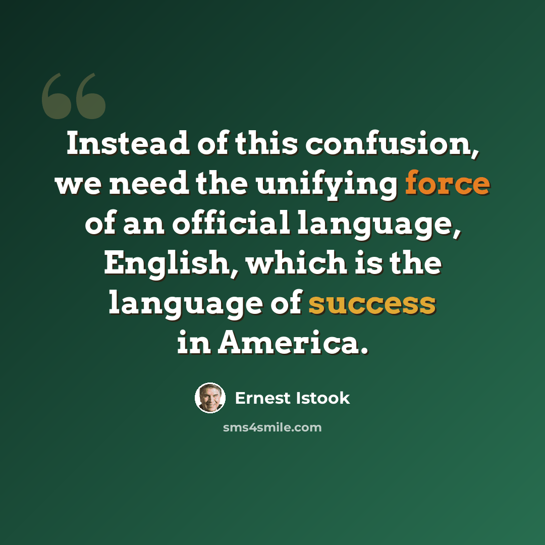“Instead of this confusion, we need the unifying force of an official language, English, which is the language of success in America.” quote by Ernest Istook