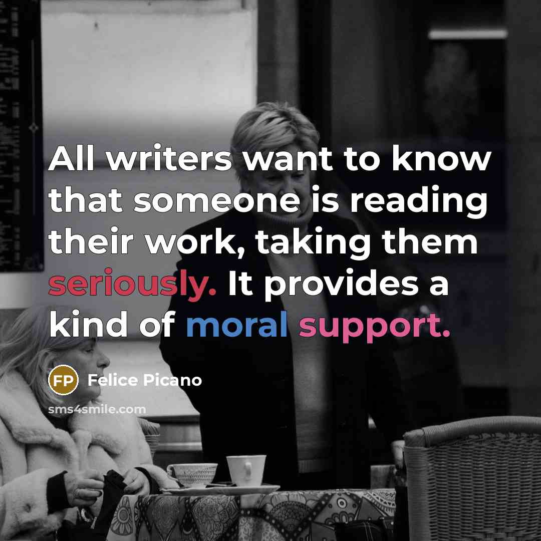 “All writers want to know that someone is reading their work, taking them seriously. It provides a kind of moral support.” quote by Felice Picano