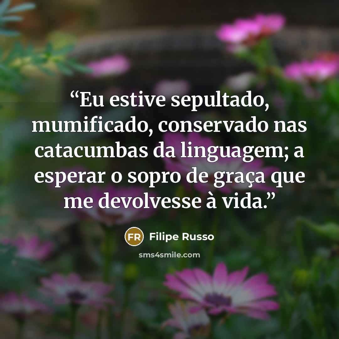 “Eu estive sepultado, mumificado, conservado nas catacumbas da linguagem; a esperar o sopro de graça que me devolvesse à vida.” quote by Filipe Russo