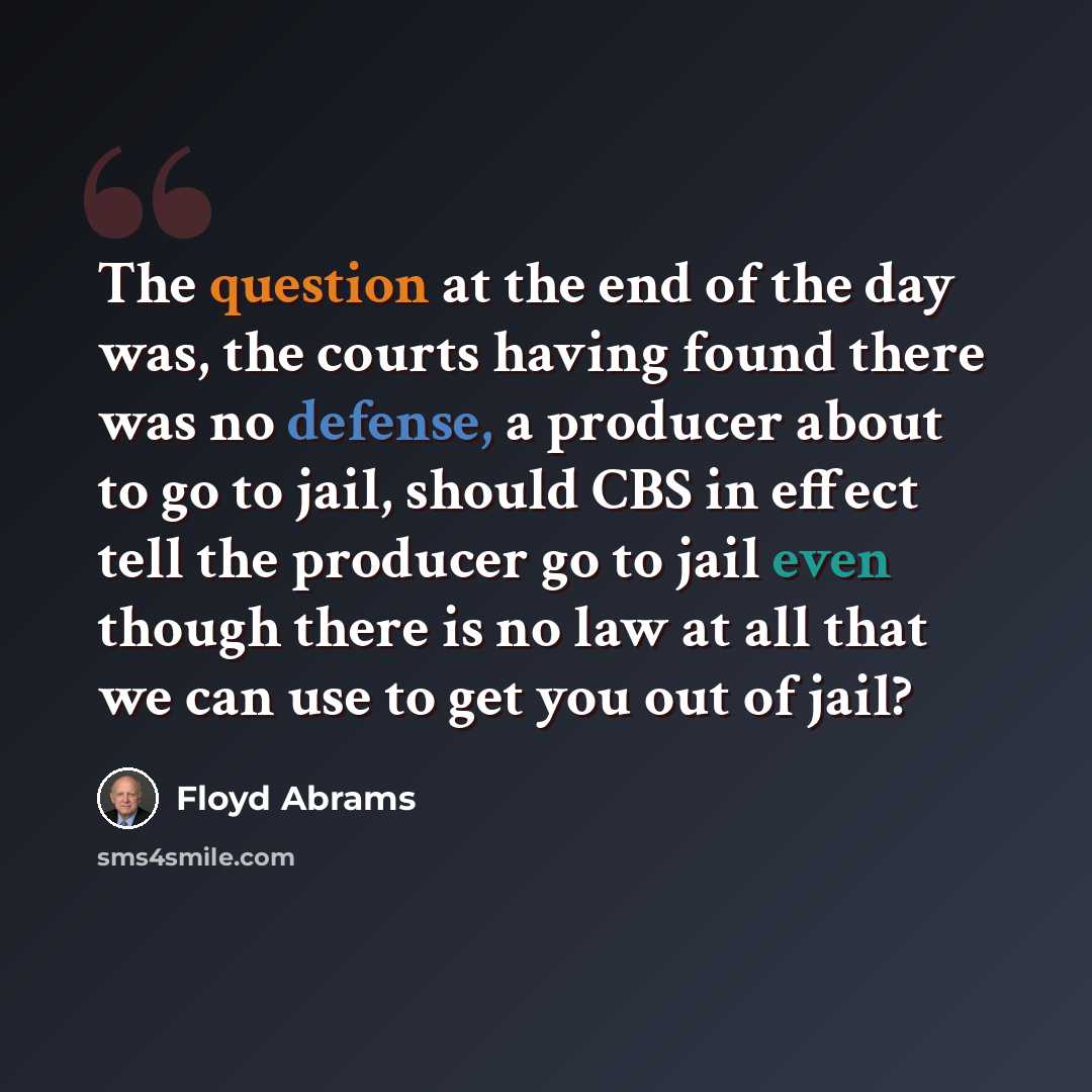“The question at the end of the day was, the courts having found there was no defense, a producer about to go to jail, should CBS in effect tell the producer go to jail even though there is no law at all that we can use to get you out of jail?” quote by Floyd Abrams
