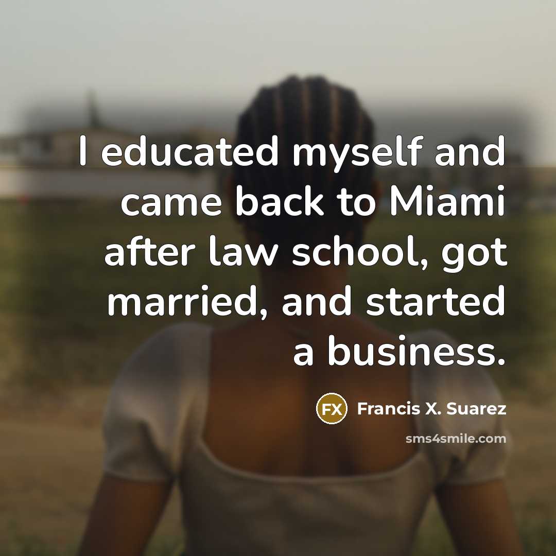 “I educated myself and came back to Miami after law school, got married, and started a business.” quote by Francis X. Suarez
