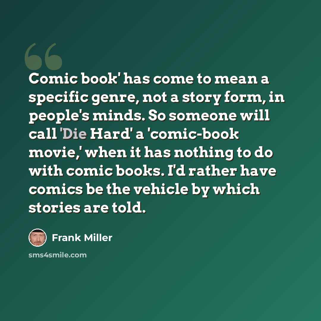 “Comic book' has come to mean a specific genre, not a story form, in people's minds. So someone will call 'Die Hard' a 'comic-book movie,' when it has nothing to do with comic books. I'd rather have comics be the vehicle by which stories are told.” quote by Frank Miller