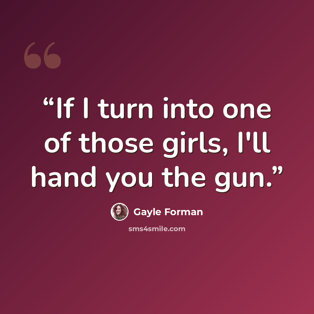 “If I turn into one of those girls, I'll hand you the gun.” quote by Gayle Forman